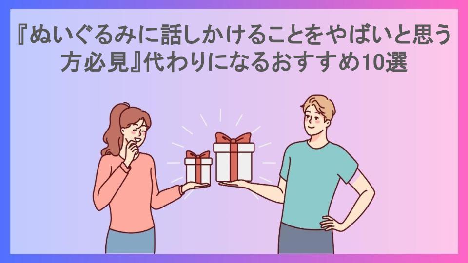 『ぬいぐるみに話しかけることをやばいと思う方必見』代わりになるおすすめ10選